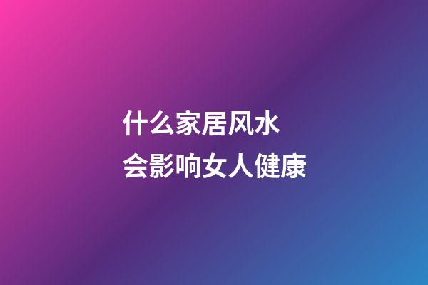 什么家居风水 会影响女人健康